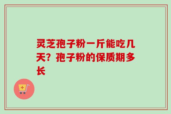 灵芝孢子粉一斤能吃几天?孢子粉的保质期多长 灵芝孢子粉一斤能吃几天?孢子粉的保质期多长