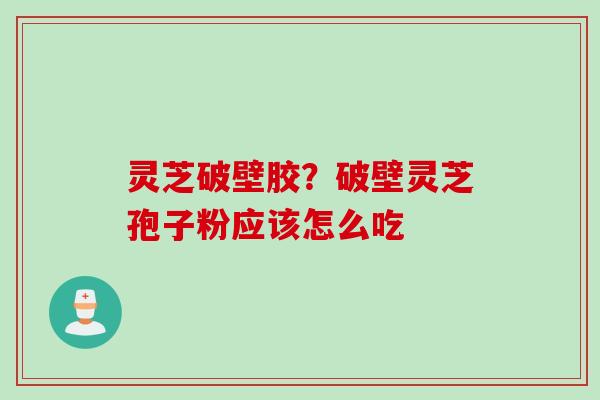 灵芝破壁胶？破壁灵芝孢子粉应该怎么吃