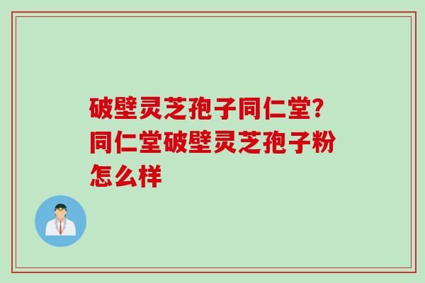 破壁灵芝孢子同仁堂？同仁堂破壁灵芝孢子粉怎么样