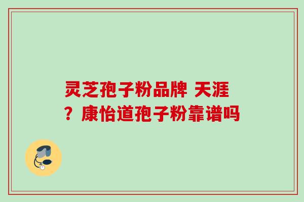 灵芝孢子粉品牌 天涯？康怡道孢子粉靠谱吗