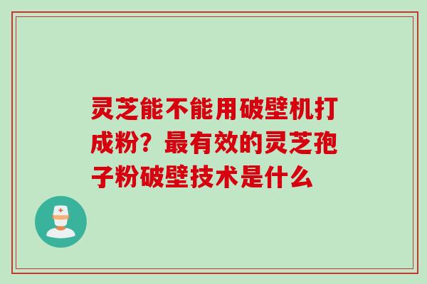 灵芝能不能用破壁机打成粉？最有效的灵芝孢子粉破壁技术是什么