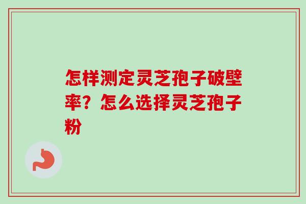 怎样测定灵芝孢子破壁率？怎么选择灵芝孢子粉