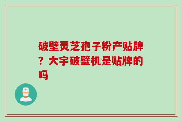 破壁灵芝孢子粉产贴牌？大宇破壁机是贴牌的吗