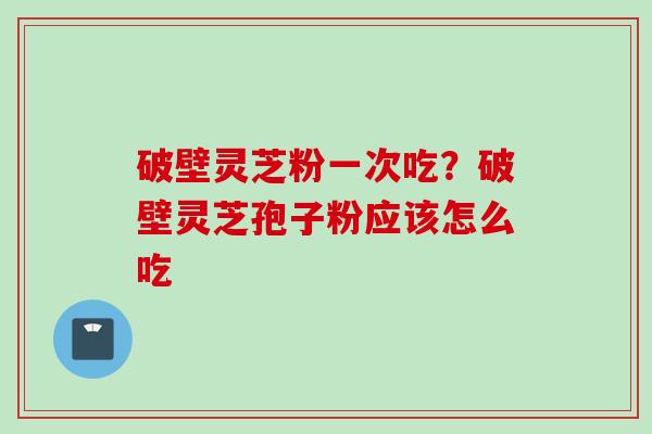 破壁灵芝粉一次吃？破壁灵芝孢子粉应该怎么吃