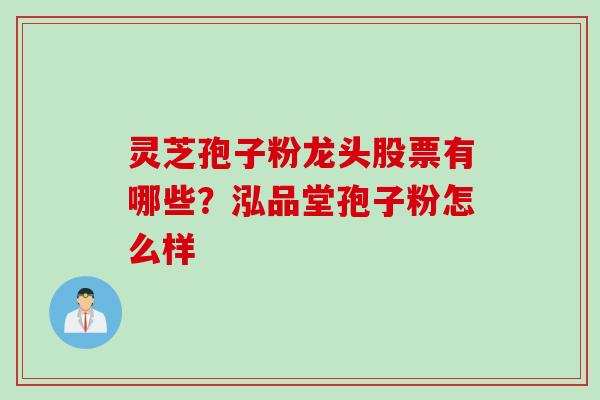 灵芝孢子粉龙头股票有哪些？泓品堂孢子粉怎么样