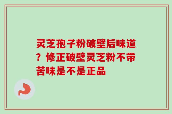 灵芝孢子粉破壁后味道？修正破壁灵芝粉不带苦味是不是正品