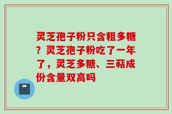 灵芝孢子粉只含粗多糖？灵芝孢子粉吃了一年了，灵芝多糖、三萜成份含量双高吗
