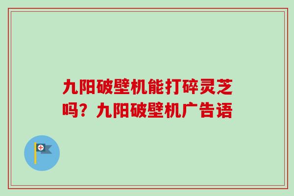 九阳破壁机能打碎灵芝吗？九阳破壁机广告语