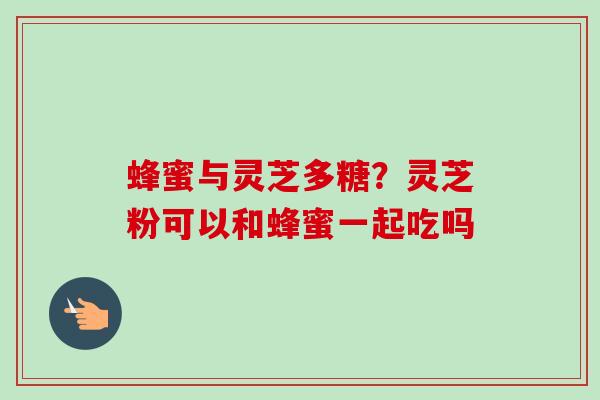 蜂蜜与灵芝多糖？灵芝粉可以和蜂蜜一起吃吗