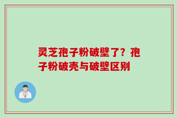 灵芝孢子粉破壁了?孢子粉破壳与破壁区别