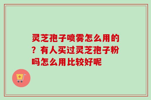 灵芝孢子喷雾怎么用的？有人买过灵芝孢子粉吗怎么用比较好呢