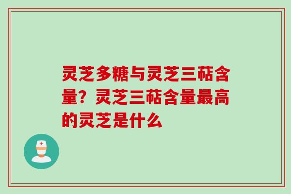 灵芝多糖与灵芝三萜含量?灵芝三萜含量最高的灵芝是什么