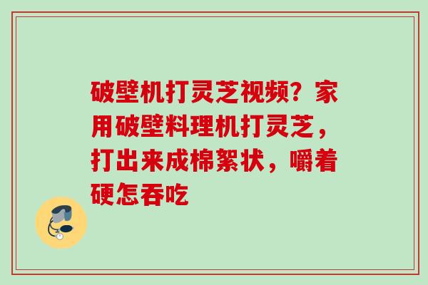 破壁机打灵芝视频？家用破壁料理机打灵芝，打出来成棉絮状，嚼着硬怎吞吃