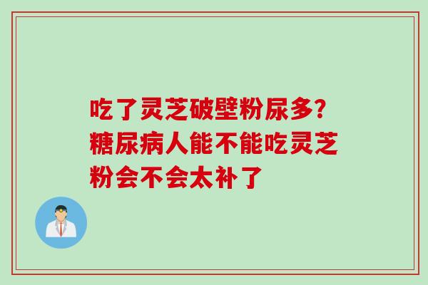 吃了灵芝破壁粉尿多？糖尿病人能不能吃灵芝粉会不会太补了