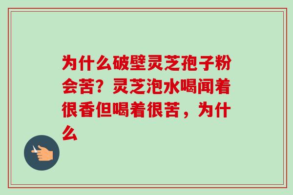 为什么破壁灵芝孢子粉会苦？灵芝泡水喝闻着很香但喝着很苦，为什么