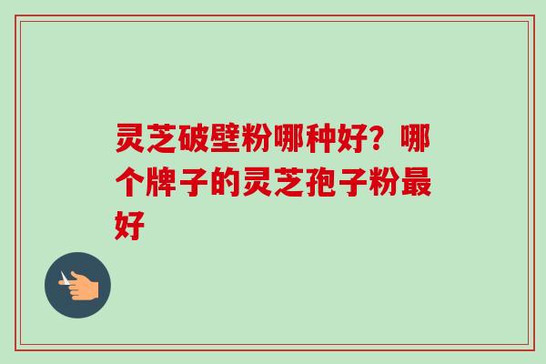 灵芝破壁粉哪种好？哪个牌子的灵芝孢子粉最好