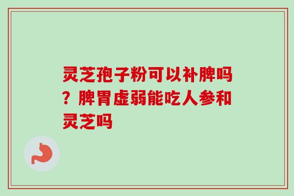 灵芝孢子粉可以补脾吗？脾胃虚弱能吃人参和灵芝吗