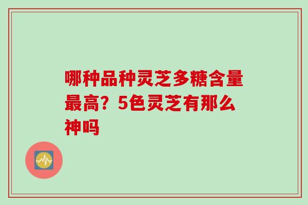 哪种品种灵芝多糖含量最高？5色灵芝有那么神吗