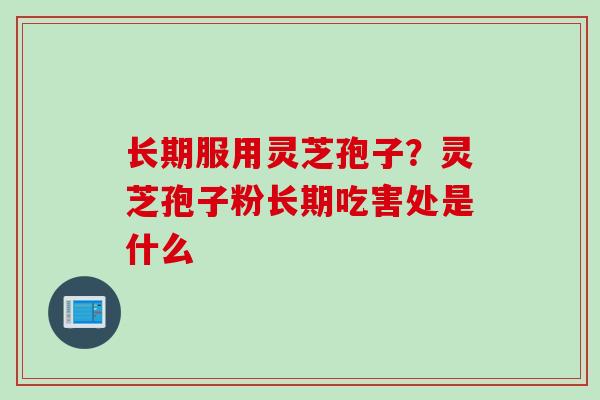 长期服用灵芝孢子？灵芝孢子粉长期吃害处是什么
