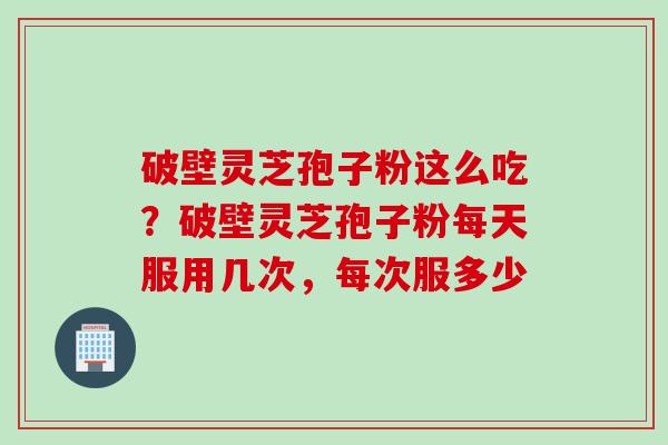破壁灵芝孢子粉这么吃？破壁灵芝孢子粉每天服用几次，每次服多少