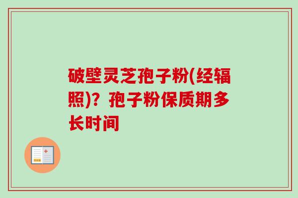 破壁灵芝孢子粉(经辐照)？孢子粉保质期多长时间