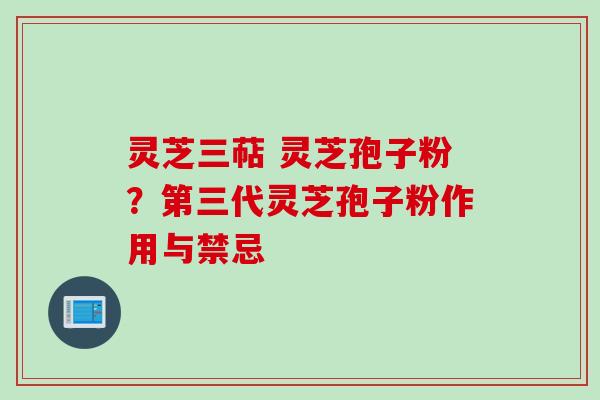 灵芝三萜 灵芝孢子粉？第三代灵芝孢子粉作用与禁忌