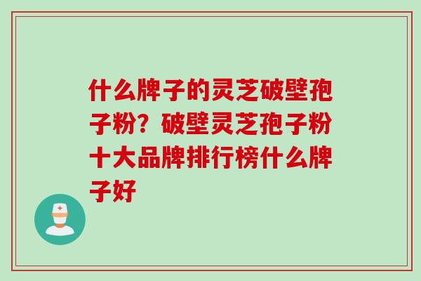 什么牌子的灵芝破壁孢子粉？破壁灵芝孢子粉十大品牌排行榜什么牌子好