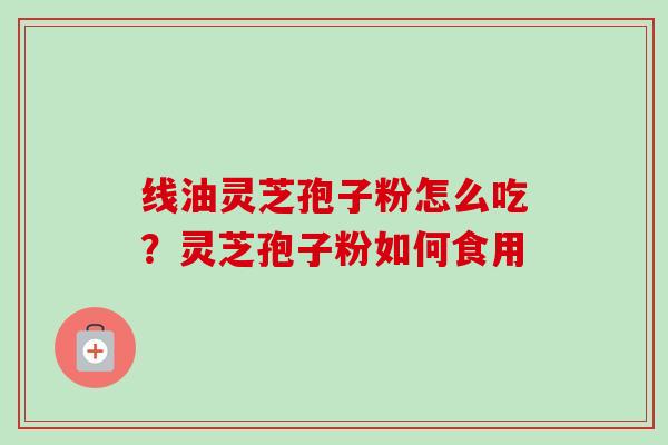 线油灵芝孢子粉怎么吃？灵芝孢子粉如何食用