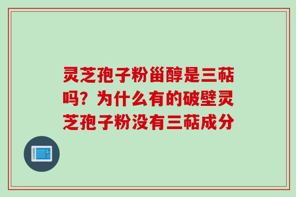 灵芝孢子粉甾醇是三萜吗？为什么有的破壁灵芝孢子粉没有三萜成分