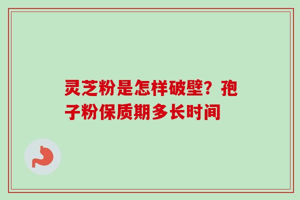 灵芝粉是怎样破壁？孢子粉保质期多长时间