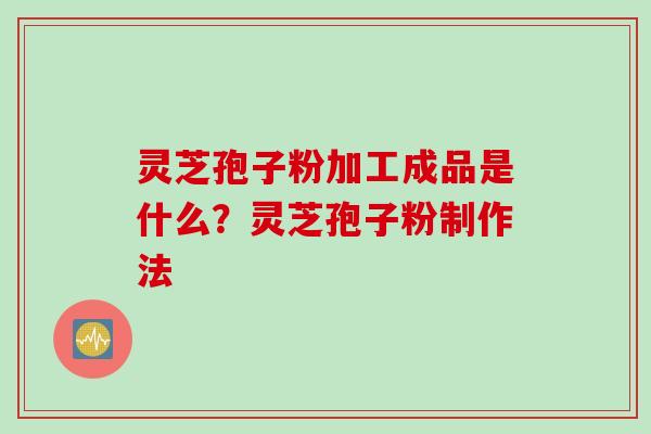 灵芝孢子粉加工成品是什么？灵芝孢子粉制作法