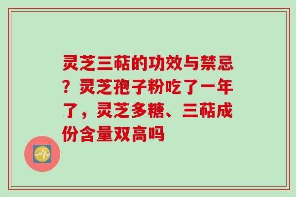 灵芝三萜的功效与禁忌?灵芝孢子粉吃了一年了,灵芝多糖、三萜成份含量双高吗
