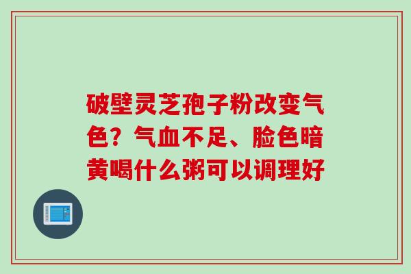 破壁灵芝孢子粉改变气色？气血不足、脸色暗黄喝什么粥可以调理好