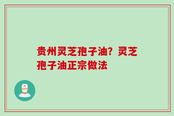 贵州灵芝孢子油？灵芝孢子油正宗做法