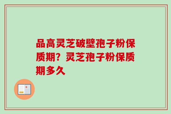 品高灵芝破壁孢子粉保质期？灵芝孢子粉保质期多久
