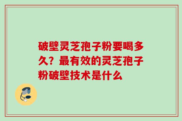 破壁灵芝孢子粉要喝多久？最有效的灵芝孢子粉破壁技术是什么