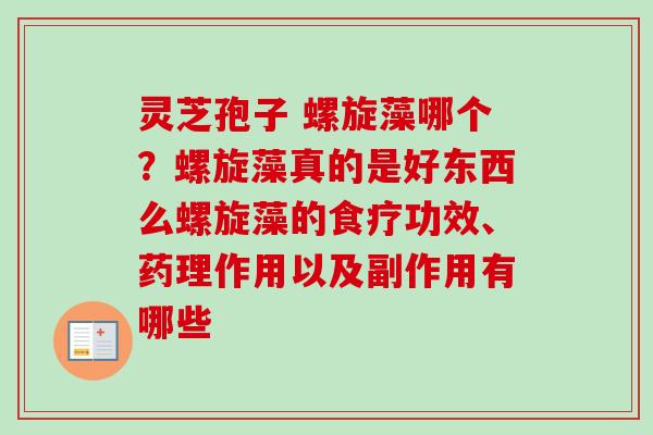 灵芝孢子 螺旋藻哪个？螺旋藻真的是好东西么螺旋藻的食疗功效、药理作用以及副作用有哪些