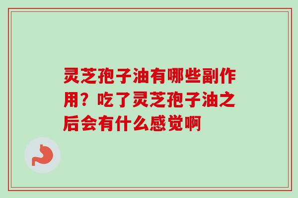 灵芝孢子油有哪些副作用？吃了灵芝孢子油之后会有什么感觉啊