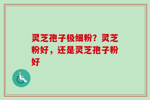 灵芝孢子极细粉？灵芝粉好，还是灵芝孢子粉好