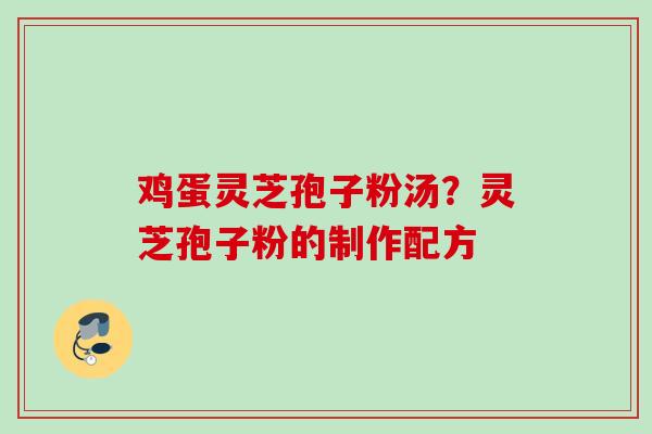 鸡蛋灵芝孢子粉汤？灵芝孢子粉的制作配方