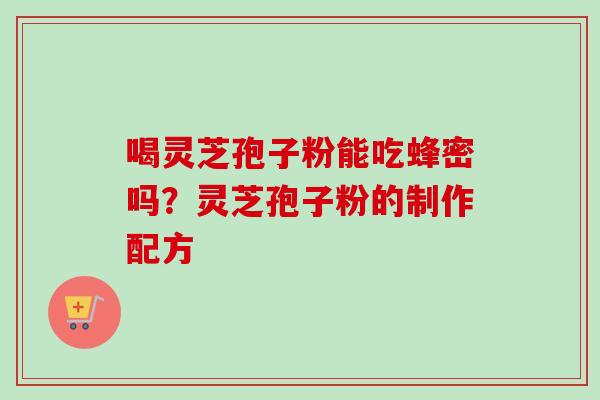 喝灵芝孢子粉能吃蜂密吗？灵芝孢子粉的制作配方