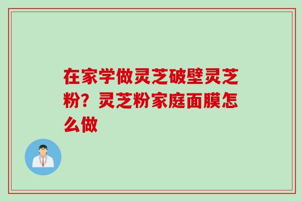 在家学做灵芝破壁灵芝粉？灵芝粉家庭面膜怎么做