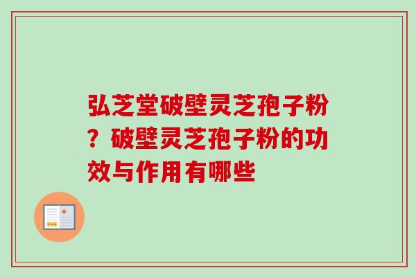 弘芝堂破壁灵芝孢子粉？破壁灵芝孢子粉的功效与作用有哪些