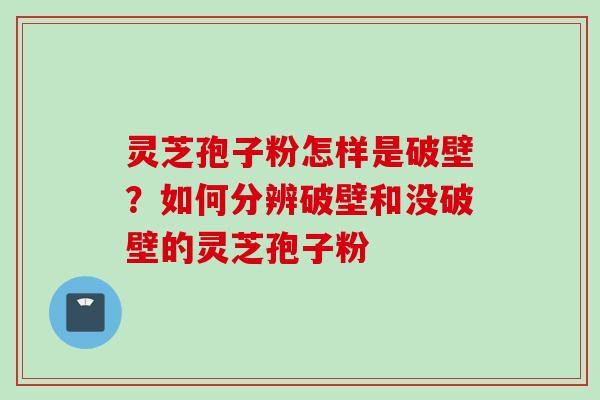 灵芝孢子粉怎样是破壁？如何分辨破壁和没破壁的灵芝孢子粉