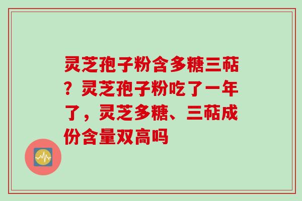 灵芝孢子粉含多糖三萜？灵芝孢子粉吃了一年了，灵芝多糖、三萜成份含量双高吗