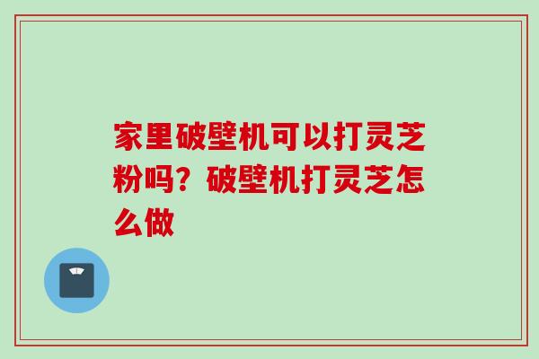 家里破壁机可以打灵芝粉吗？破壁机打灵芝怎么做