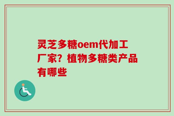 灵芝多糖oem代加工厂家?植物多糖类产品有哪些