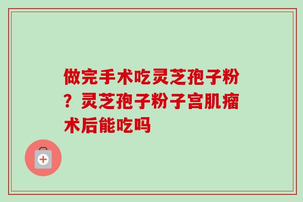 做完手术吃灵芝孢子粉？灵芝孢子粉子宫肌瘤术后能吃吗
