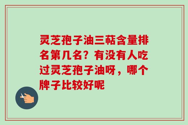 灵芝孢子油三萜含量排名第几名?有没有人吃过灵芝孢子油呀,哪个牌子比较好呢