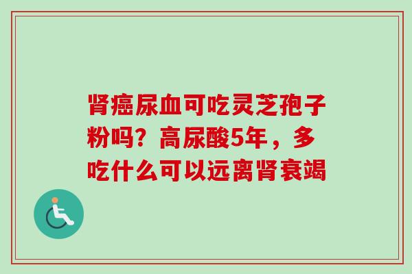肾癌尿血可吃灵芝孢子粉吗？高尿酸5年，多吃什么可以远离肾衰竭